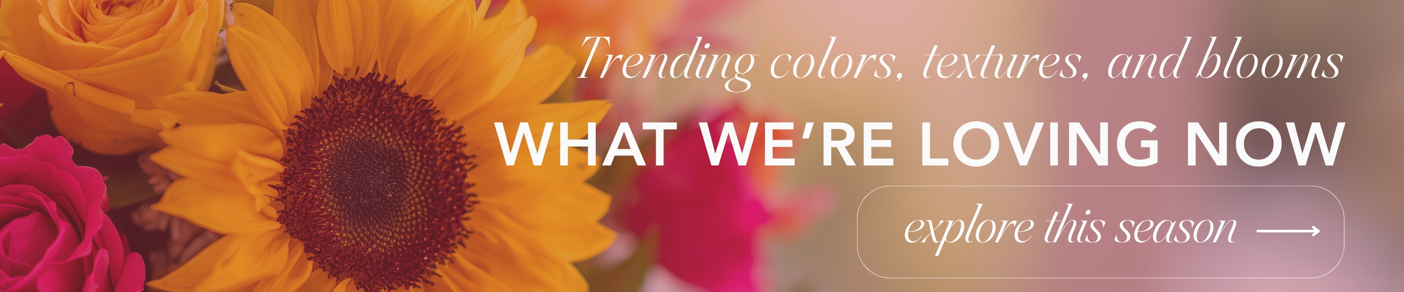Trending colors, textures, and blooms. What we're loving now. Click here to order now.
